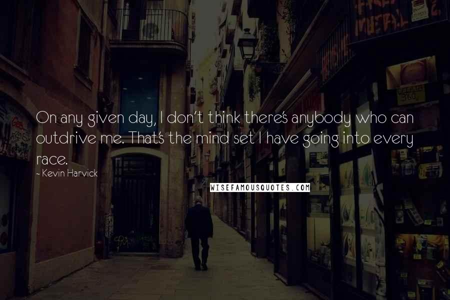 Kevin Harvick Quotes: On any given day, I don't think there's anybody who can outdrive me. That's the mind set I have going into every race.