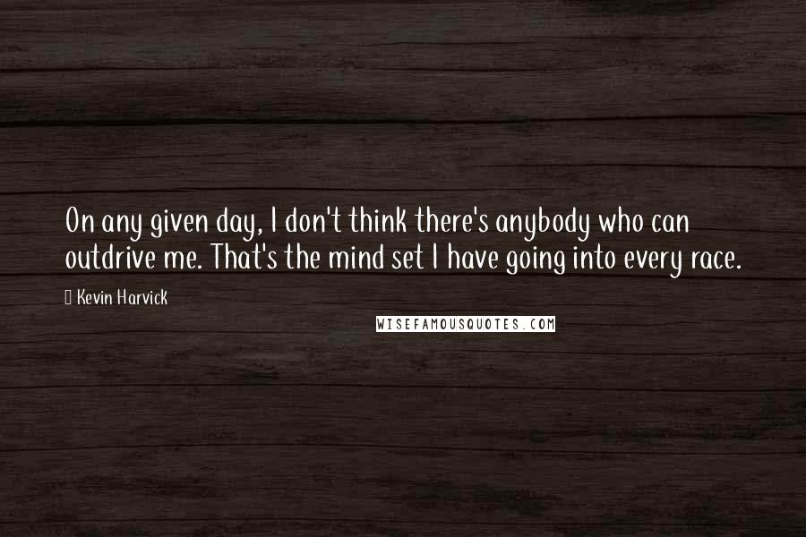 Kevin Harvick Quotes: On any given day, I don't think there's anybody who can outdrive me. That's the mind set I have going into every race.