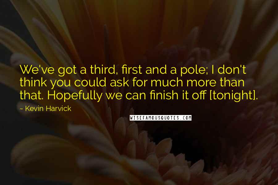 Kevin Harvick Quotes: We've got a third, first and a pole; I don't think you could ask for much more than that. Hopefully we can finish it off [tonight].
