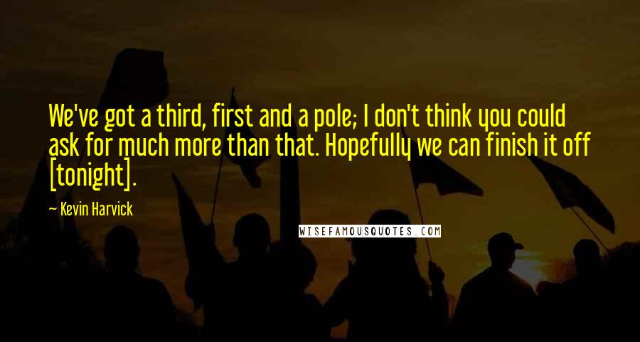 Kevin Harvick Quotes: We've got a third, first and a pole; I don't think you could ask for much more than that. Hopefully we can finish it off [tonight].