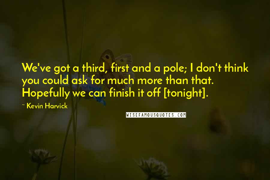 Kevin Harvick Quotes: We've got a third, first and a pole; I don't think you could ask for much more than that. Hopefully we can finish it off [tonight].