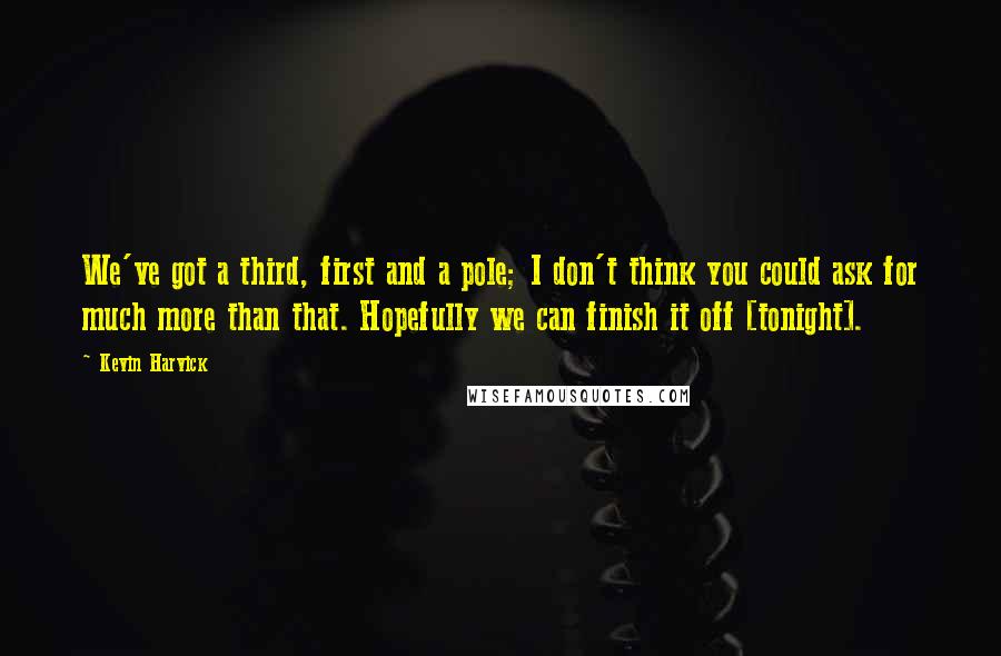 Kevin Harvick Quotes: We've got a third, first and a pole; I don't think you could ask for much more than that. Hopefully we can finish it off [tonight].