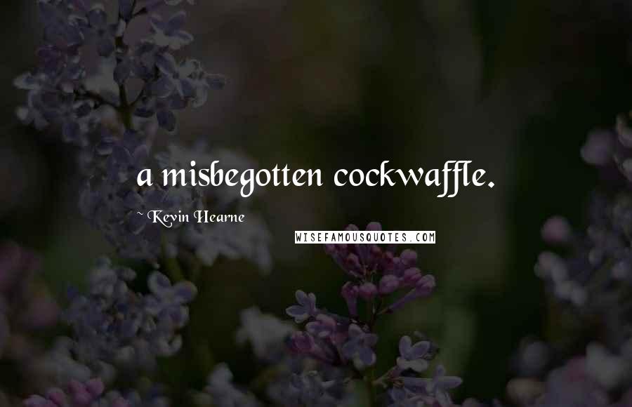 Kevin Hearne Quotes: a misbegotten cockwaffle.