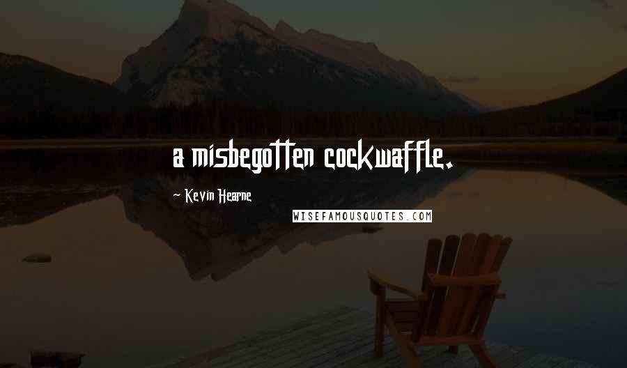 Kevin Hearne Quotes: a misbegotten cockwaffle.