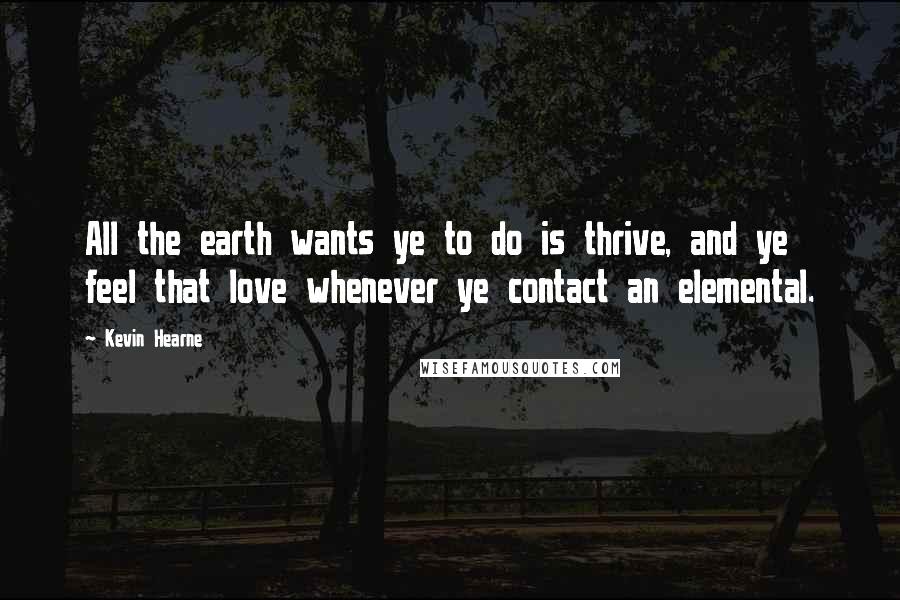 Kevin Hearne Quotes: All the earth wants ye to do is thrive, and ye feel that love whenever ye contact an elemental.