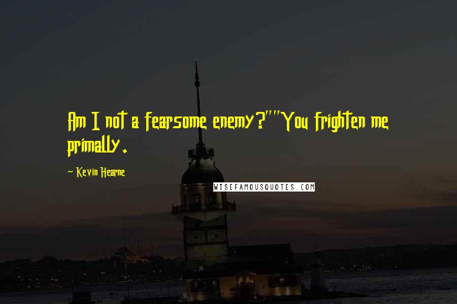 Kevin Hearne Quotes: Am I not a fearsome enemy?""You frighten me primally.