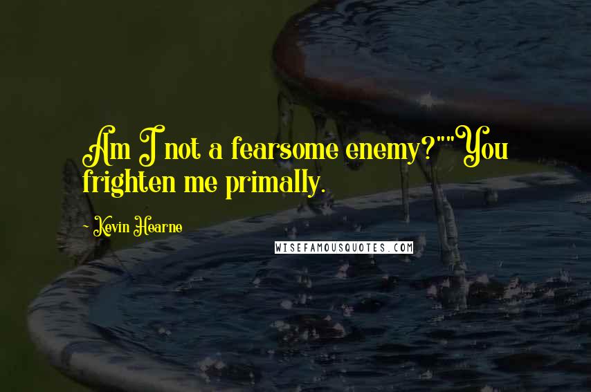 Kevin Hearne Quotes: Am I not a fearsome enemy?""You frighten me primally.