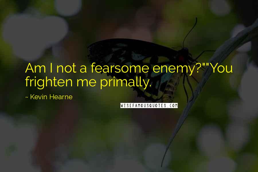 Kevin Hearne Quotes: Am I not a fearsome enemy?""You frighten me primally.