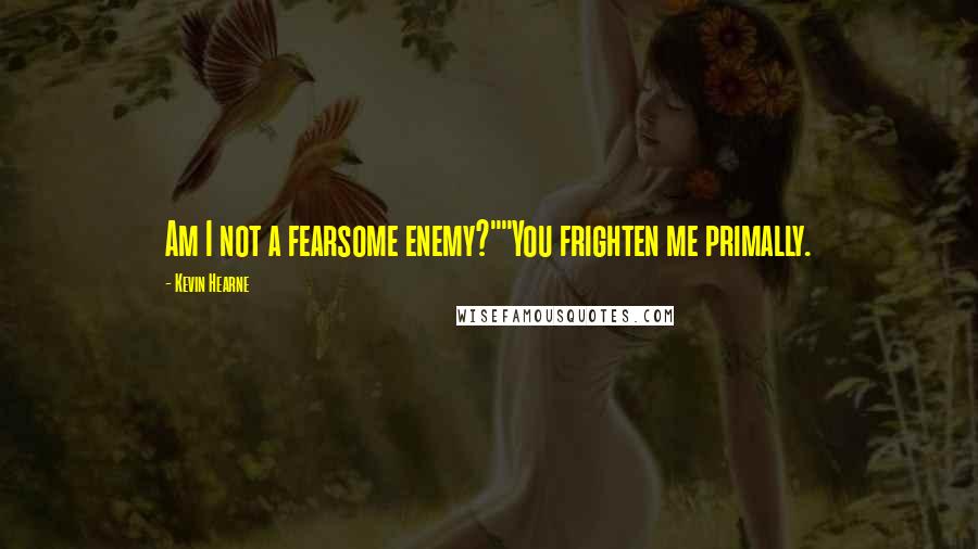 Kevin Hearne Quotes: Am I not a fearsome enemy?""You frighten me primally.