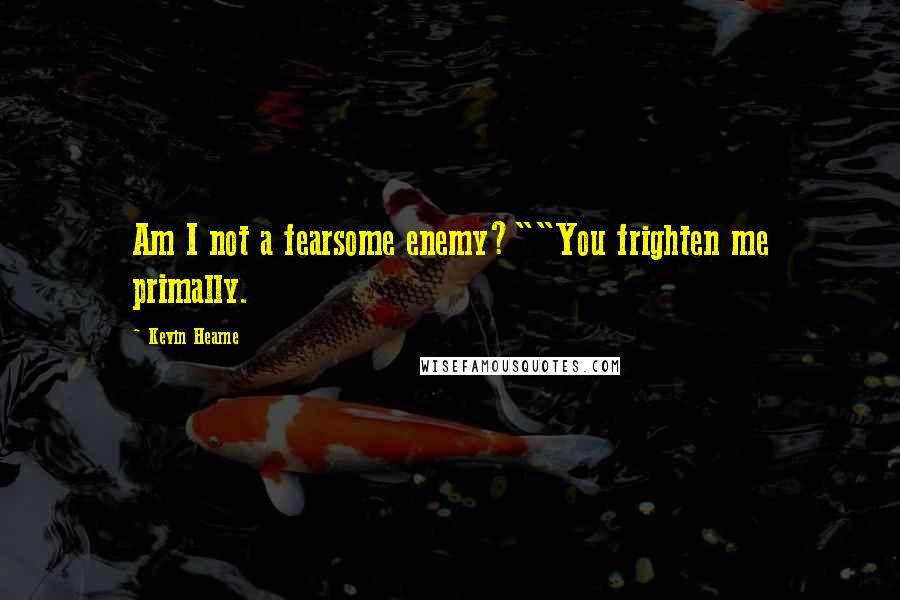 Kevin Hearne Quotes: Am I not a fearsome enemy?""You frighten me primally.