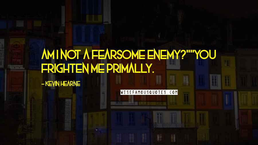 Kevin Hearne Quotes: Am I not a fearsome enemy?""You frighten me primally.