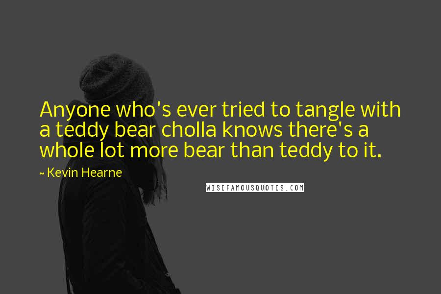 Kevin Hearne Quotes: Anyone who's ever tried to tangle with a teddy bear cholla knows there's a whole lot more bear than teddy to it.