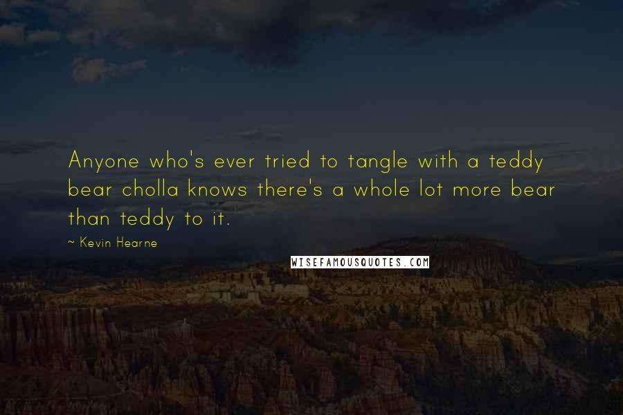 Kevin Hearne Quotes: Anyone who's ever tried to tangle with a teddy bear cholla knows there's a whole lot more bear than teddy to it.