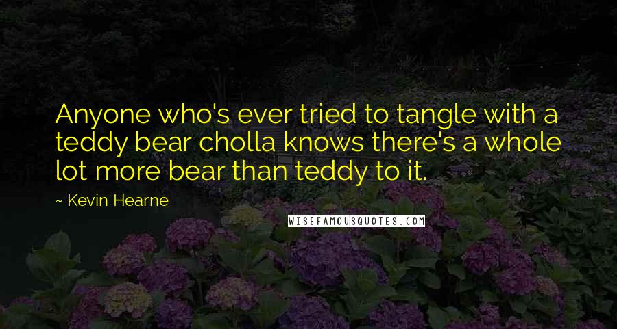 Kevin Hearne Quotes: Anyone who's ever tried to tangle with a teddy bear cholla knows there's a whole lot more bear than teddy to it.