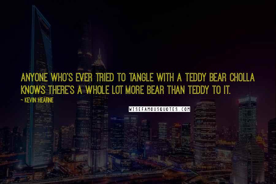 Kevin Hearne Quotes: Anyone who's ever tried to tangle with a teddy bear cholla knows there's a whole lot more bear than teddy to it.