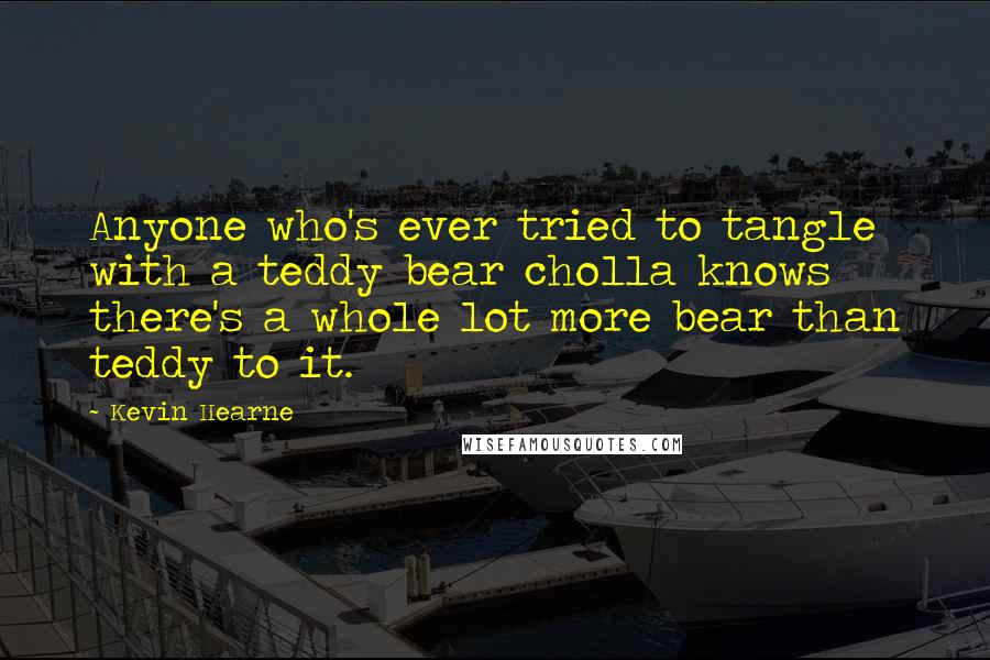 Kevin Hearne Quotes: Anyone who's ever tried to tangle with a teddy bear cholla knows there's a whole lot more bear than teddy to it.