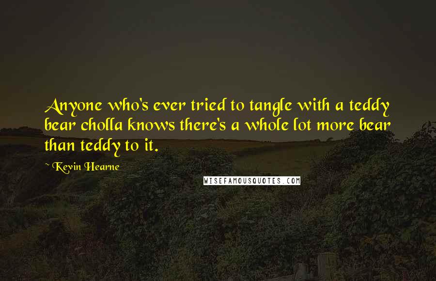 Kevin Hearne Quotes: Anyone who's ever tried to tangle with a teddy bear cholla knows there's a whole lot more bear than teddy to it.