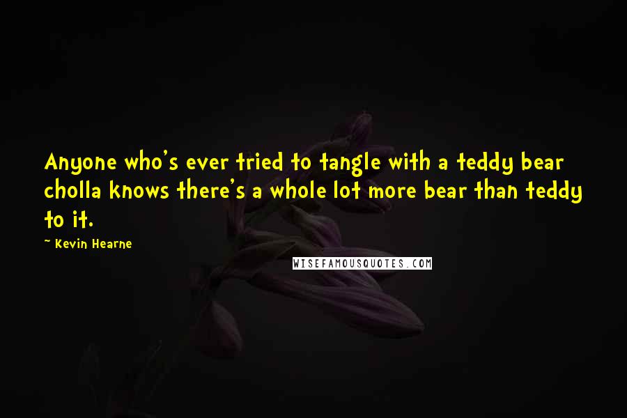 Kevin Hearne Quotes: Anyone who's ever tried to tangle with a teddy bear cholla knows there's a whole lot more bear than teddy to it.