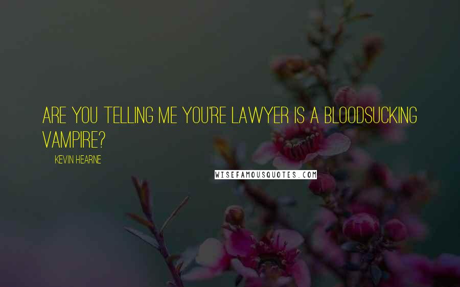 Kevin Hearne Quotes: Are you telling me you're lawyer is a bloodsucking vampire?