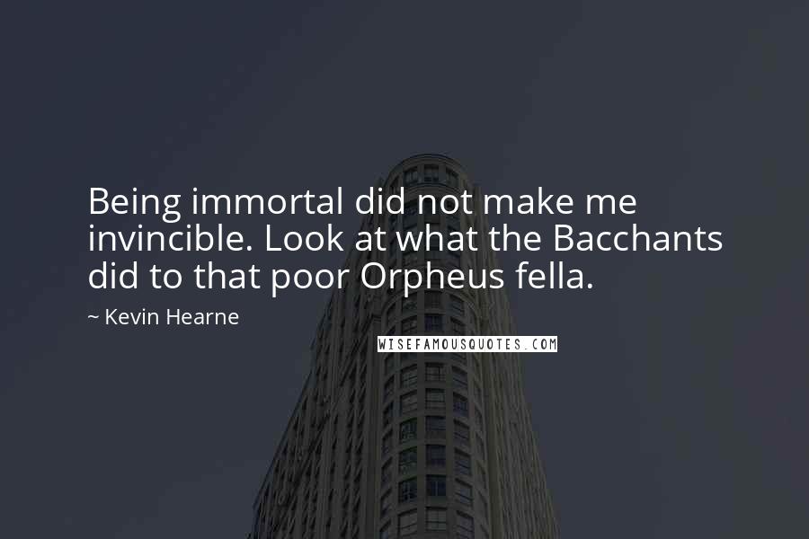 Kevin Hearne Quotes: Being immortal did not make me invincible. Look at what the Bacchants did to that poor Orpheus fella.