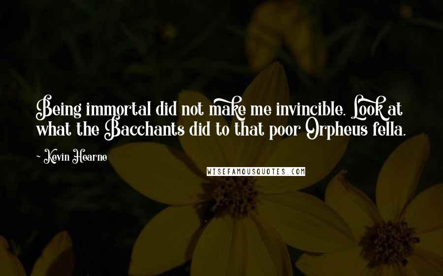 Kevin Hearne Quotes: Being immortal did not make me invincible. Look at what the Bacchants did to that poor Orpheus fella.