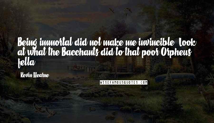 Kevin Hearne Quotes: Being immortal did not make me invincible. Look at what the Bacchants did to that poor Orpheus fella.