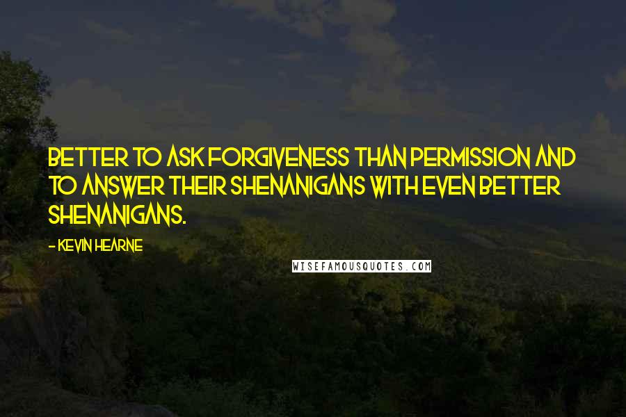 Kevin Hearne Quotes: Better to ask forgiveness than permission and to answer their shenanigans with even better shenanigans.