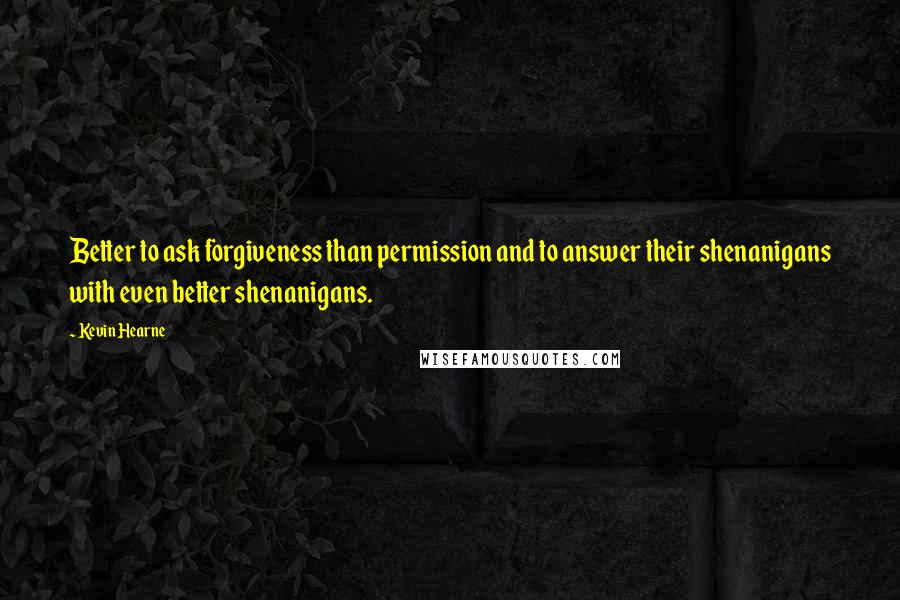 Kevin Hearne Quotes: Better to ask forgiveness than permission and to answer their shenanigans with even better shenanigans.