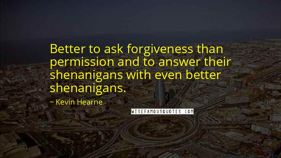 Kevin Hearne Quotes: Better to ask forgiveness than permission and to answer their shenanigans with even better shenanigans.