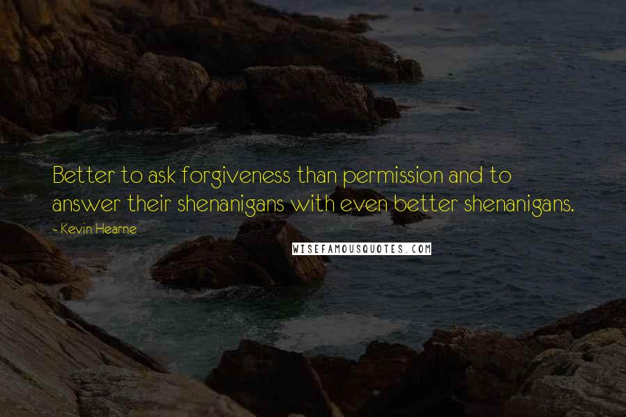 Kevin Hearne Quotes: Better to ask forgiveness than permission and to answer their shenanigans with even better shenanigans.