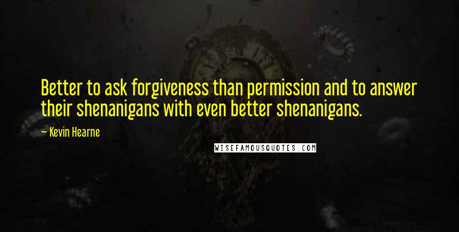 Kevin Hearne Quotes: Better to ask forgiveness than permission and to answer their shenanigans with even better shenanigans.