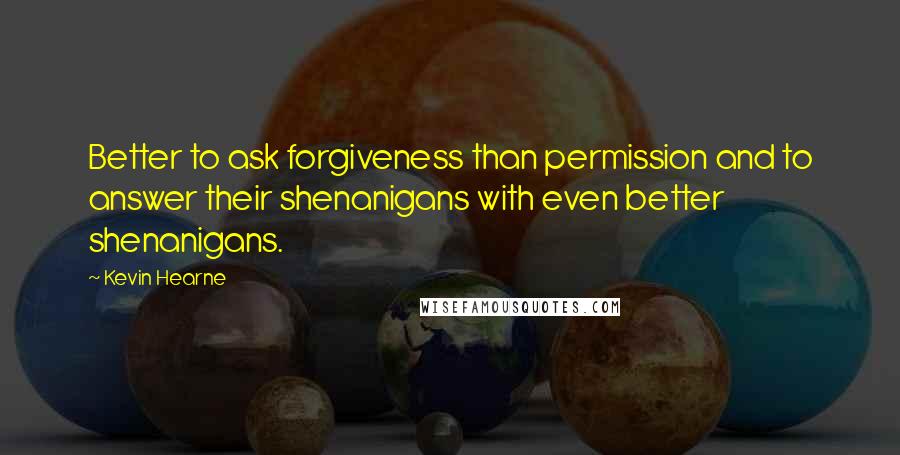 Kevin Hearne Quotes: Better to ask forgiveness than permission and to answer their shenanigans with even better shenanigans.