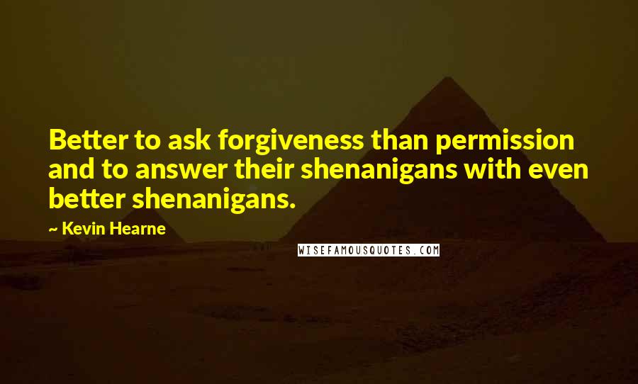 Kevin Hearne Quotes: Better to ask forgiveness than permission and to answer their shenanigans with even better shenanigans.