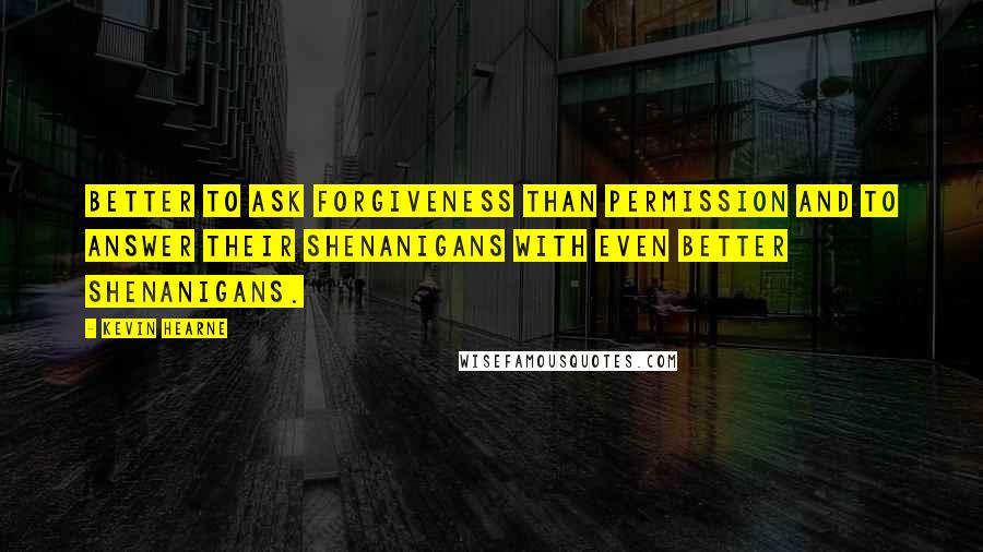 Kevin Hearne Quotes: Better to ask forgiveness than permission and to answer their shenanigans with even better shenanigans.