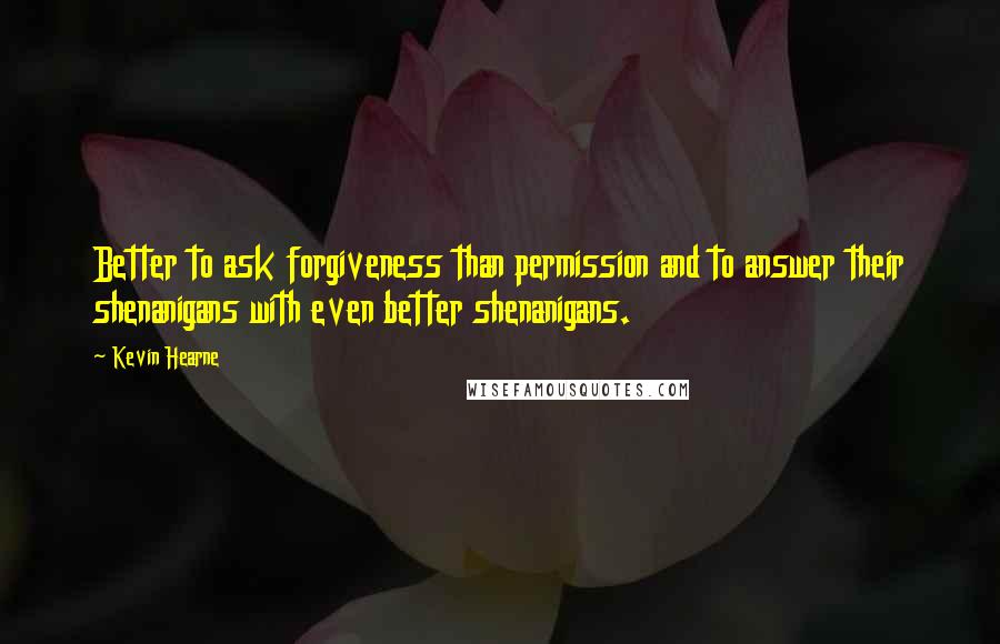 Kevin Hearne Quotes: Better to ask forgiveness than permission and to answer their shenanigans with even better shenanigans.