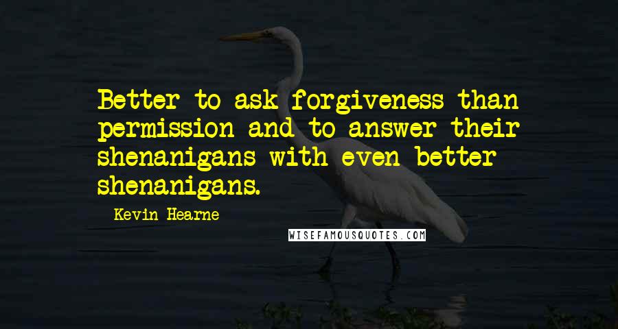 Kevin Hearne Quotes: Better to ask forgiveness than permission and to answer their shenanigans with even better shenanigans.