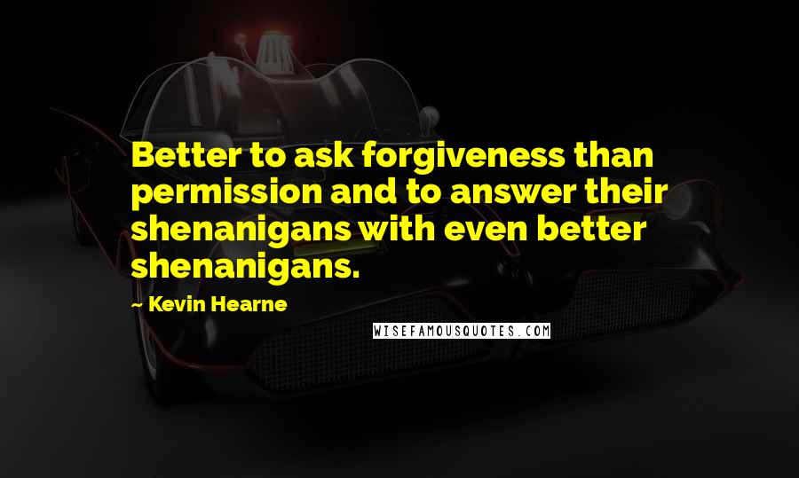 Kevin Hearne Quotes: Better to ask forgiveness than permission and to answer their shenanigans with even better shenanigans.