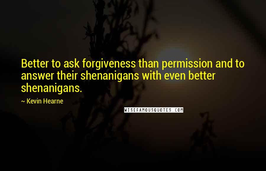 Kevin Hearne Quotes: Better to ask forgiveness than permission and to answer their shenanigans with even better shenanigans.