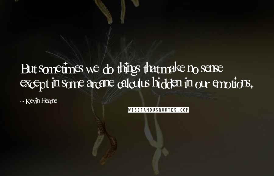 Kevin Hearne Quotes: But sometimes we do things that make no sense except in some arcane calculus hidden in our emotions.