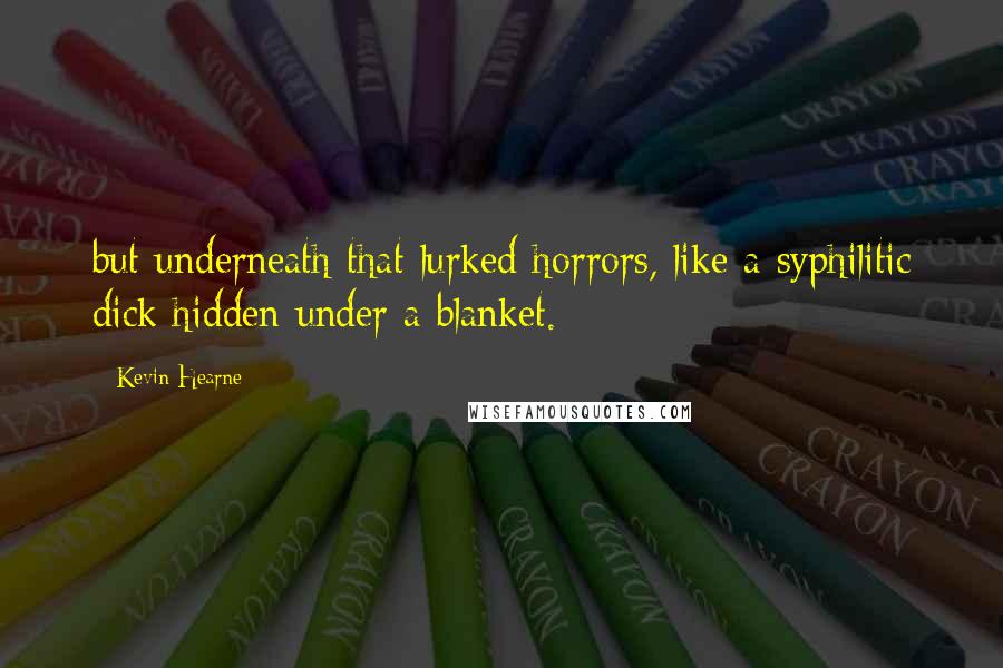 Kevin Hearne Quotes: but underneath that lurked horrors, like a syphilitic dick hidden under a blanket.