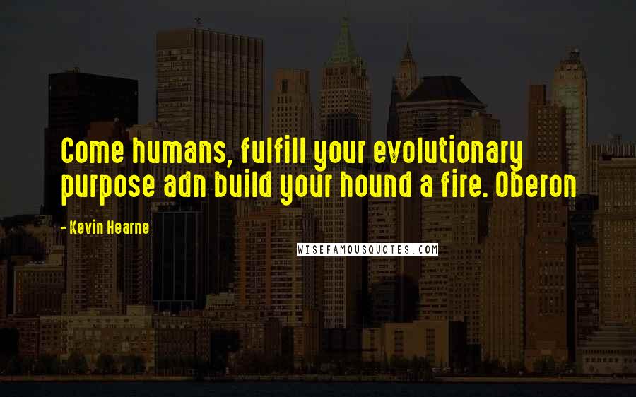 Kevin Hearne Quotes: Come humans, fulfill your evolutionary purpose adn build your hound a fire. Oberon