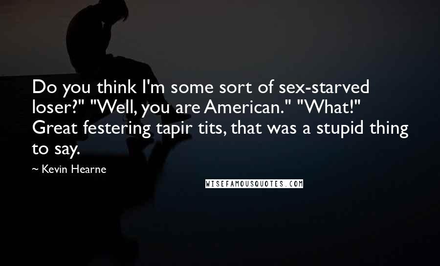 Kevin Hearne Quotes: Do you think I'm some sort of sex-starved loser?" "Well, you are American." "What!" Great festering tapir tits, that was a stupid thing to say.