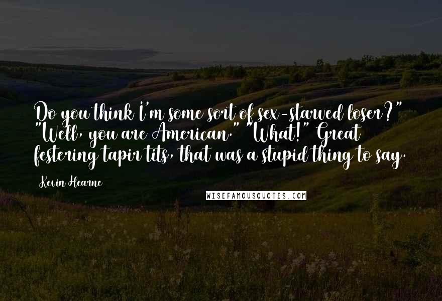 Kevin Hearne Quotes: Do you think I'm some sort of sex-starved loser?" "Well, you are American." "What!" Great festering tapir tits, that was a stupid thing to say.