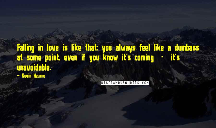 Kevin Hearne Quotes: Falling in love is like that: you always feel like a dumbass at some point, even if you know it's coming - it's unavoidable.