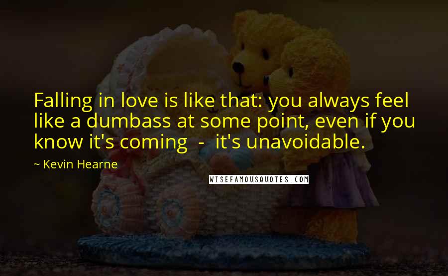 Kevin Hearne Quotes: Falling in love is like that: you always feel like a dumbass at some point, even if you know it's coming  -  it's unavoidable.
