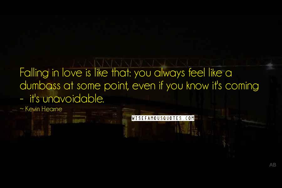 Kevin Hearne Quotes: Falling in love is like that: you always feel like a dumbass at some point, even if you know it's coming  -  it's unavoidable.