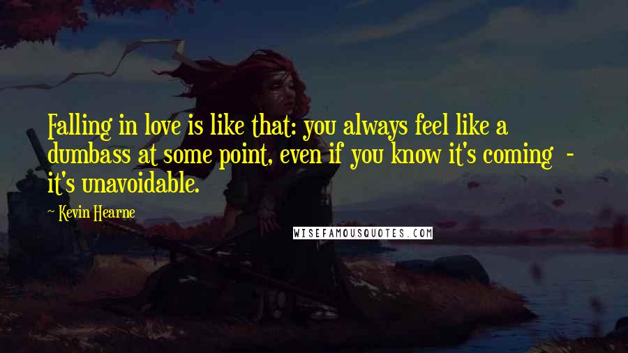 Kevin Hearne Quotes: Falling in love is like that: you always feel like a dumbass at some point, even if you know it's coming  -  it's unavoidable.