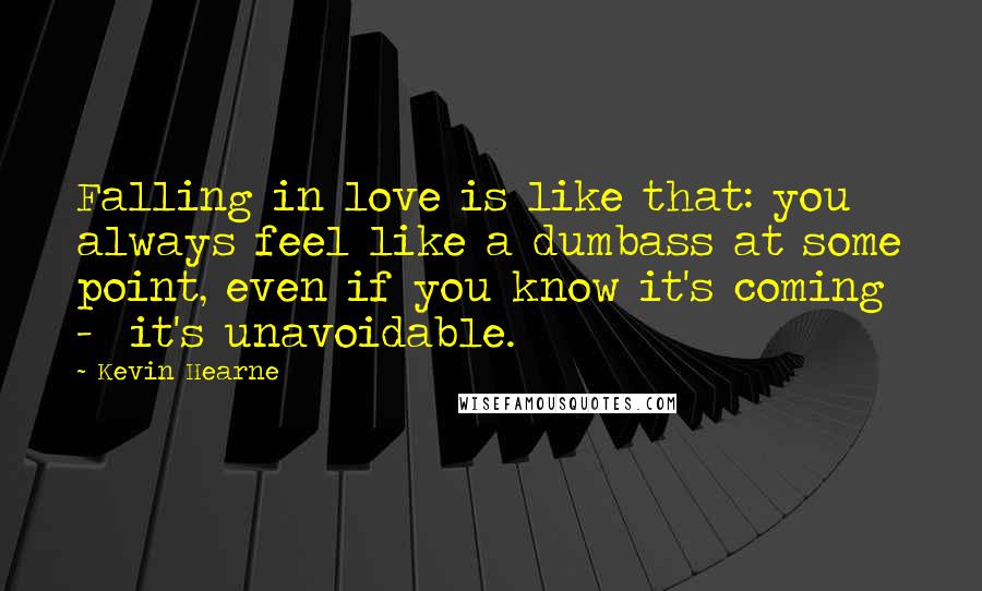 Kevin Hearne Quotes: Falling in love is like that: you always feel like a dumbass at some point, even if you know it's coming  -  it's unavoidable.