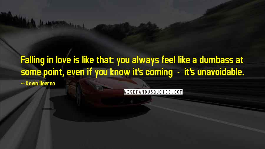 Kevin Hearne Quotes: Falling in love is like that: you always feel like a dumbass at some point, even if you know it's coming  -  it's unavoidable.