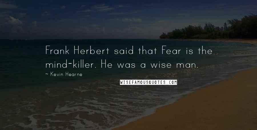 Kevin Hearne Quotes: Frank Herbert said that Fear is the mind-killer. He was a wise man.